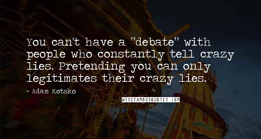 Adam Kotsko Quotes: You can't have a "debate" with people who constantly tell crazy lies. Pretending you can only legitimates their crazy lies.