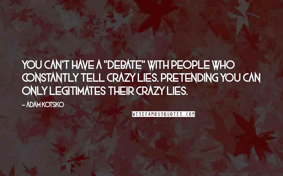 Adam Kotsko Quotes: You can't have a "debate" with people who constantly tell crazy lies. Pretending you can only legitimates their crazy lies.