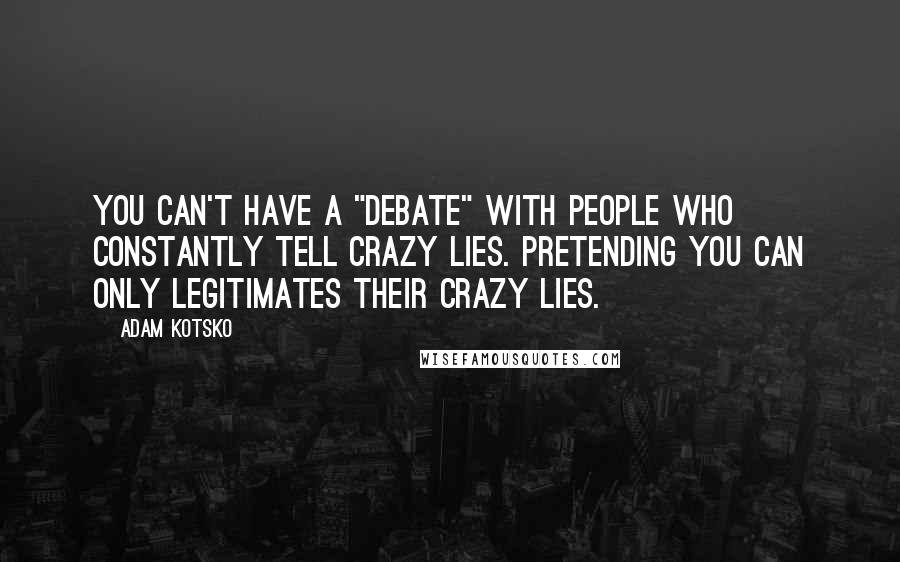 Adam Kotsko Quotes: You can't have a "debate" with people who constantly tell crazy lies. Pretending you can only legitimates their crazy lies.