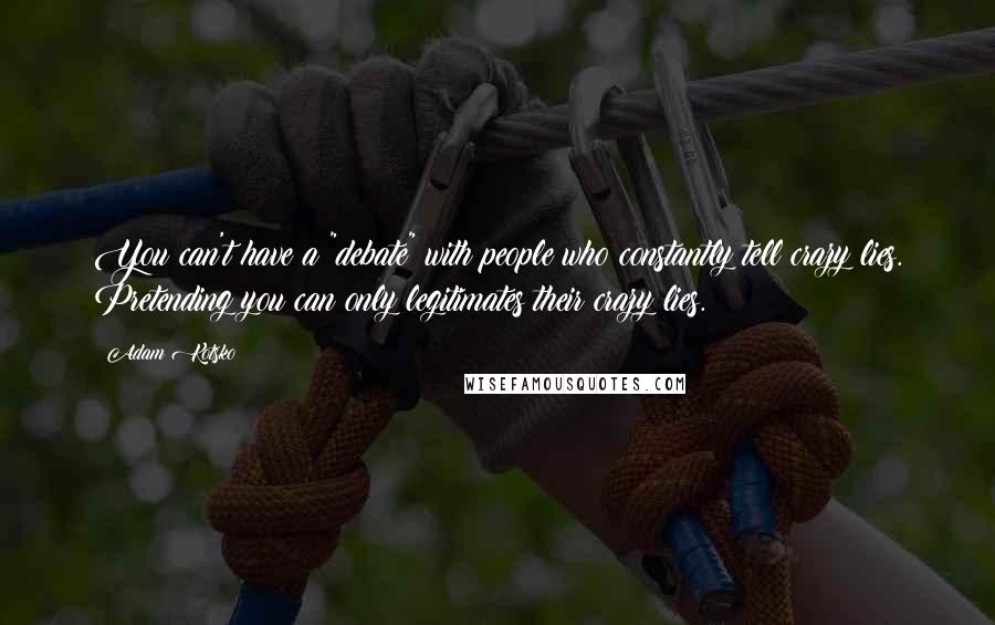 Adam Kotsko Quotes: You can't have a "debate" with people who constantly tell crazy lies. Pretending you can only legitimates their crazy lies.