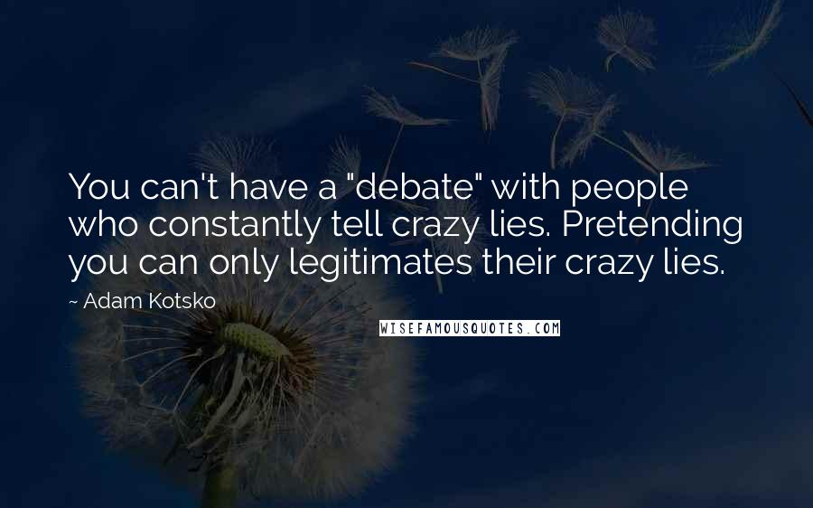 Adam Kotsko Quotes: You can't have a "debate" with people who constantly tell crazy lies. Pretending you can only legitimates their crazy lies.