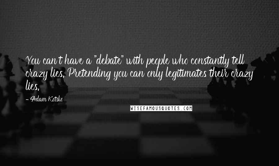 Adam Kotsko Quotes: You can't have a "debate" with people who constantly tell crazy lies. Pretending you can only legitimates their crazy lies.