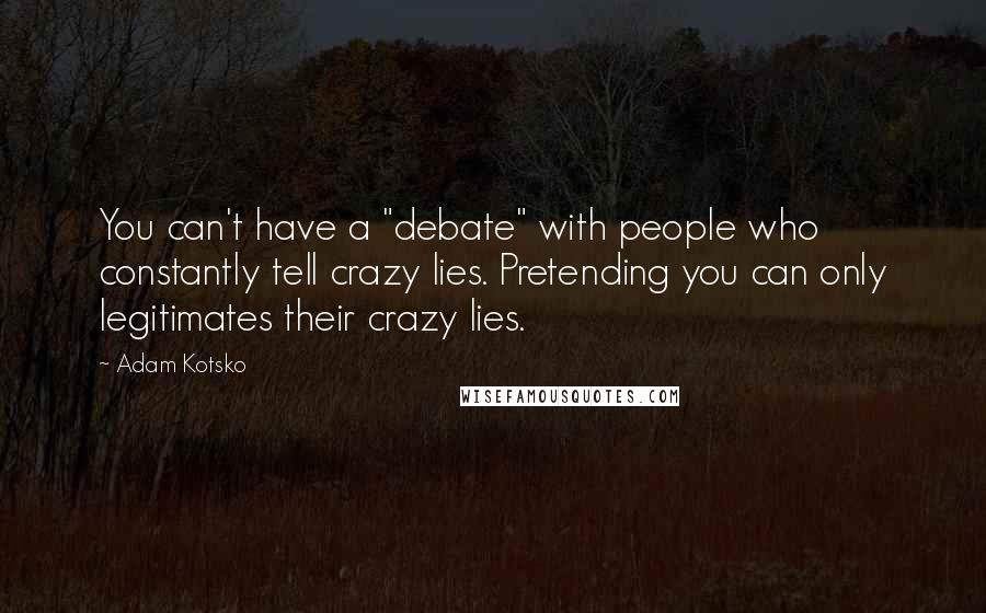 Adam Kotsko Quotes: You can't have a "debate" with people who constantly tell crazy lies. Pretending you can only legitimates their crazy lies.