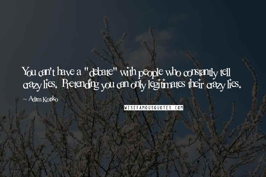 Adam Kotsko Quotes: You can't have a "debate" with people who constantly tell crazy lies. Pretending you can only legitimates their crazy lies.