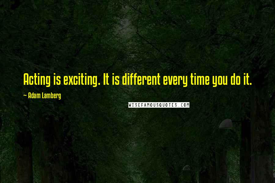 Adam Lamberg Quotes: Acting is exciting. It is different every time you do it.