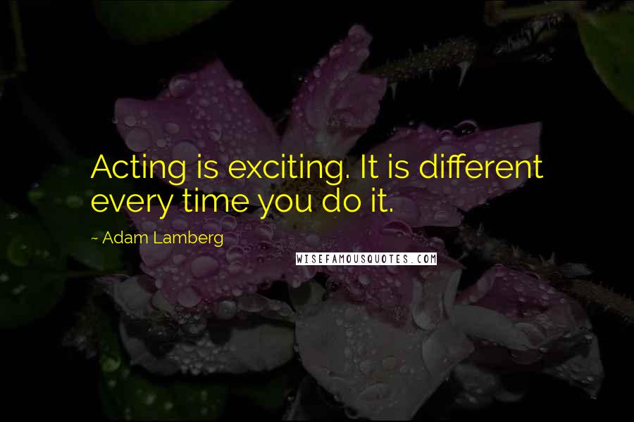 Adam Lamberg Quotes: Acting is exciting. It is different every time you do it.