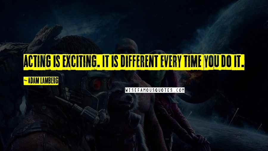 Adam Lamberg Quotes: Acting is exciting. It is different every time you do it.