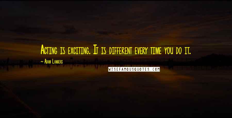 Adam Lamberg Quotes: Acting is exciting. It is different every time you do it.