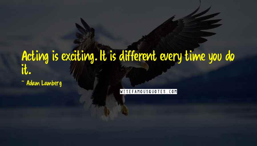 Adam Lamberg Quotes: Acting is exciting. It is different every time you do it.