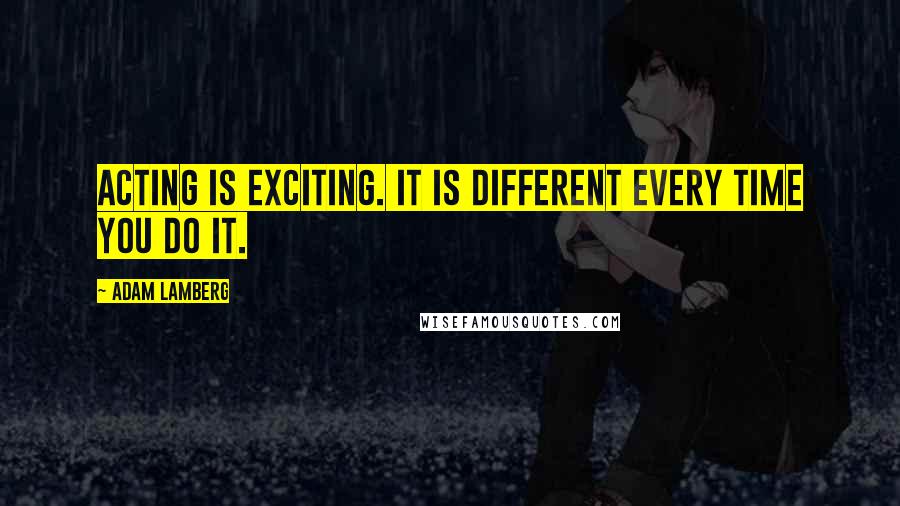 Adam Lamberg Quotes: Acting is exciting. It is different every time you do it.