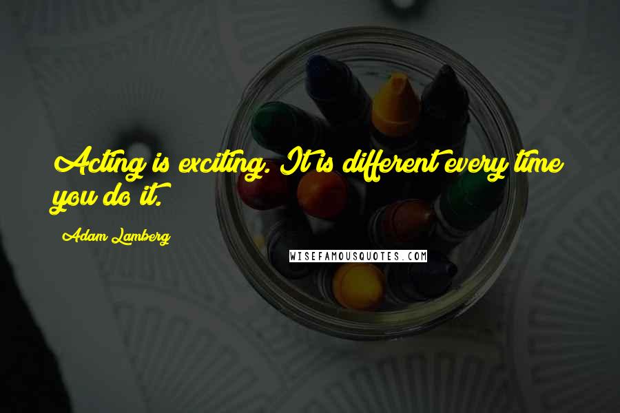 Adam Lamberg Quotes: Acting is exciting. It is different every time you do it.