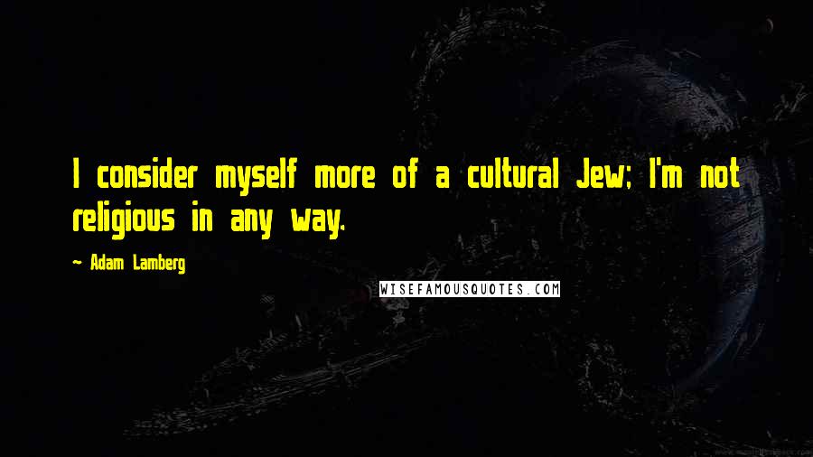 Adam Lamberg Quotes: I consider myself more of a cultural Jew; I'm not religious in any way.