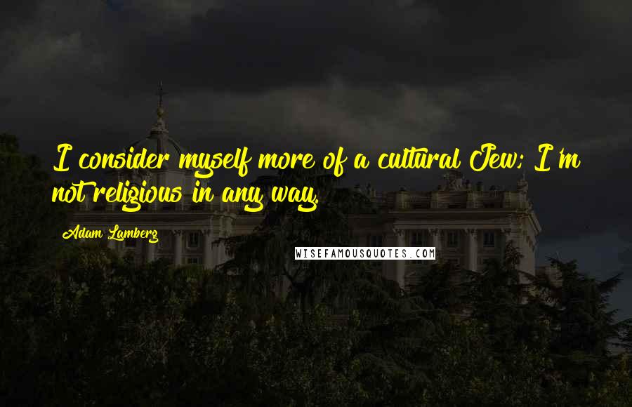 Adam Lamberg Quotes: I consider myself more of a cultural Jew; I'm not religious in any way.