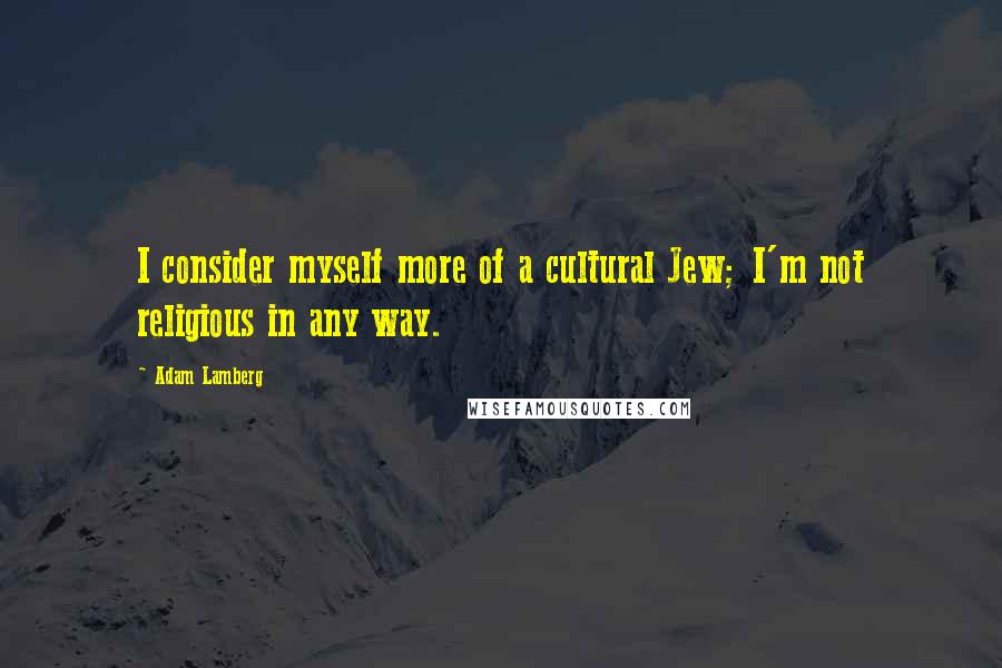 Adam Lamberg Quotes: I consider myself more of a cultural Jew; I'm not religious in any way.