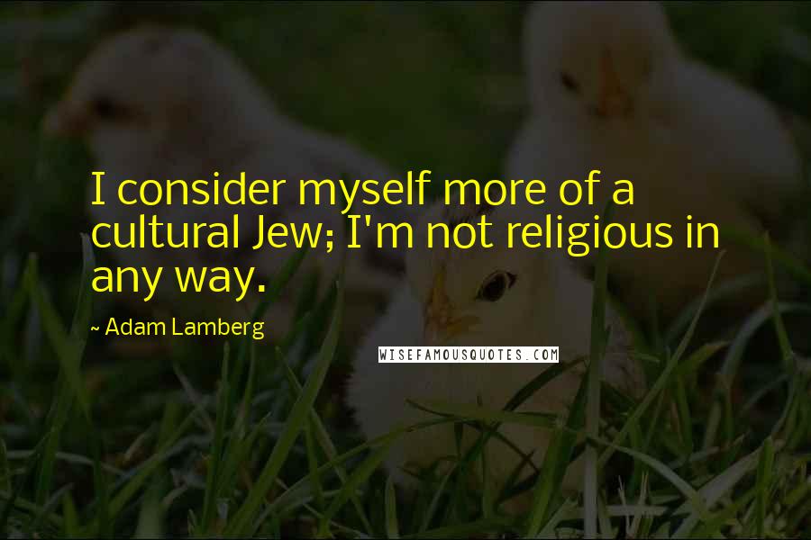 Adam Lamberg Quotes: I consider myself more of a cultural Jew; I'm not religious in any way.