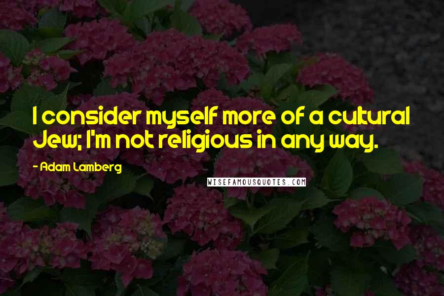 Adam Lamberg Quotes: I consider myself more of a cultural Jew; I'm not religious in any way.