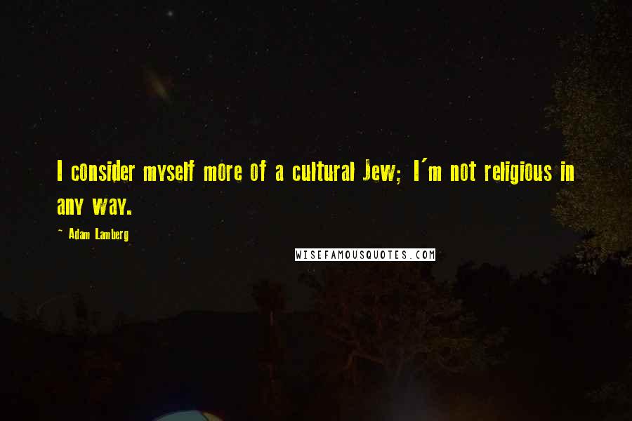 Adam Lamberg Quotes: I consider myself more of a cultural Jew; I'm not religious in any way.