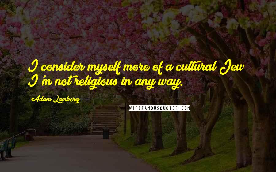 Adam Lamberg Quotes: I consider myself more of a cultural Jew; I'm not religious in any way.