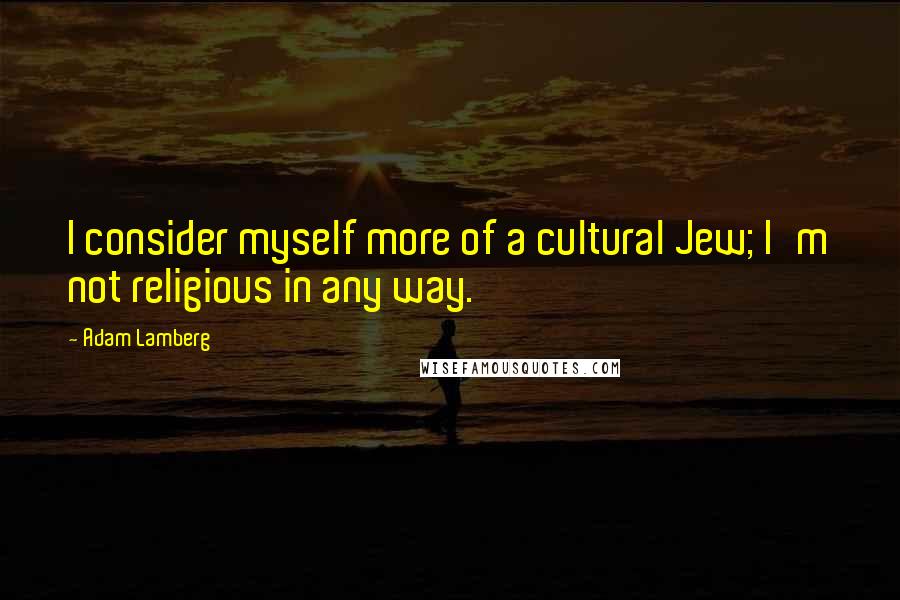 Adam Lamberg Quotes: I consider myself more of a cultural Jew; I'm not religious in any way.