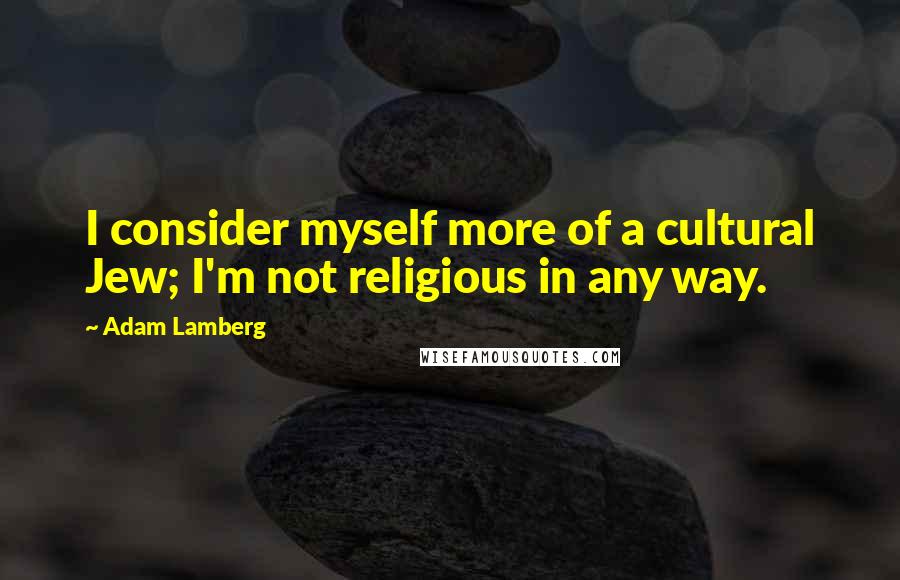 Adam Lamberg Quotes: I consider myself more of a cultural Jew; I'm not religious in any way.