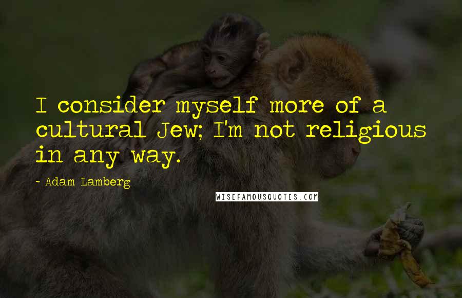 Adam Lamberg Quotes: I consider myself more of a cultural Jew; I'm not religious in any way.