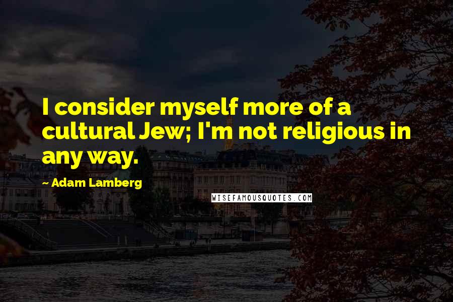 Adam Lamberg Quotes: I consider myself more of a cultural Jew; I'm not religious in any way.