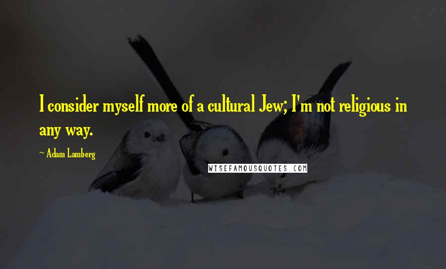 Adam Lamberg Quotes: I consider myself more of a cultural Jew; I'm not religious in any way.