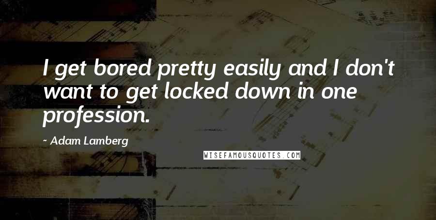 Adam Lamberg Quotes: I get bored pretty easily and I don't want to get locked down in one profession.