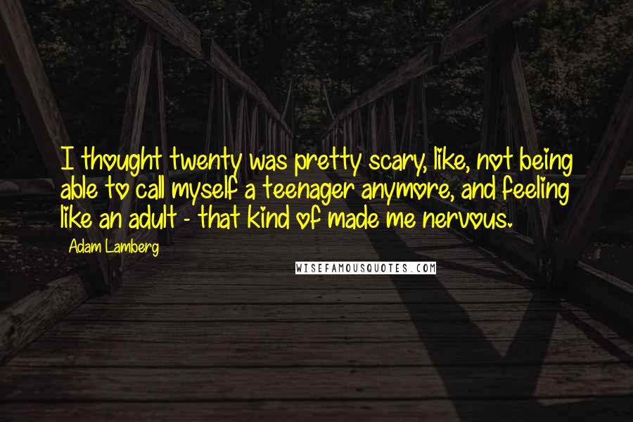 Adam Lamberg Quotes: I thought twenty was pretty scary, like, not being able to call myself a teenager anymore, and feeling like an adult - that kind of made me nervous.