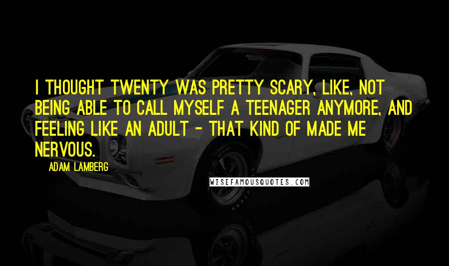 Adam Lamberg Quotes: I thought twenty was pretty scary, like, not being able to call myself a teenager anymore, and feeling like an adult - that kind of made me nervous.