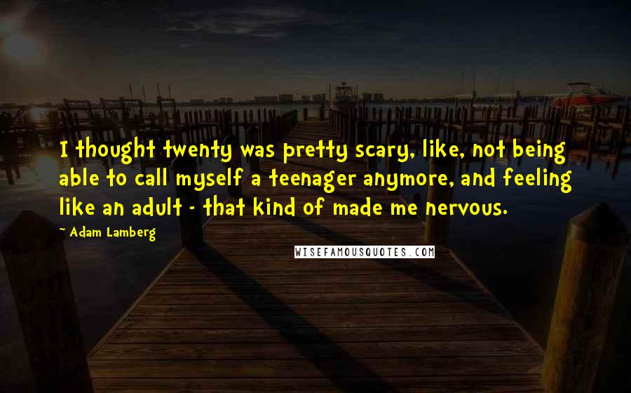 Adam Lamberg Quotes: I thought twenty was pretty scary, like, not being able to call myself a teenager anymore, and feeling like an adult - that kind of made me nervous.