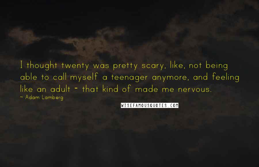 Adam Lamberg Quotes: I thought twenty was pretty scary, like, not being able to call myself a teenager anymore, and feeling like an adult - that kind of made me nervous.