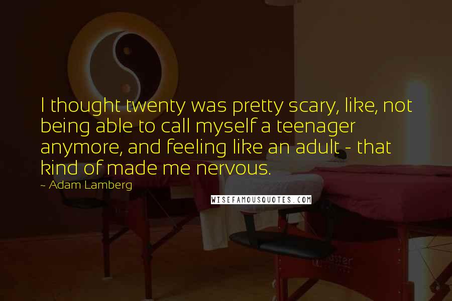 Adam Lamberg Quotes: I thought twenty was pretty scary, like, not being able to call myself a teenager anymore, and feeling like an adult - that kind of made me nervous.