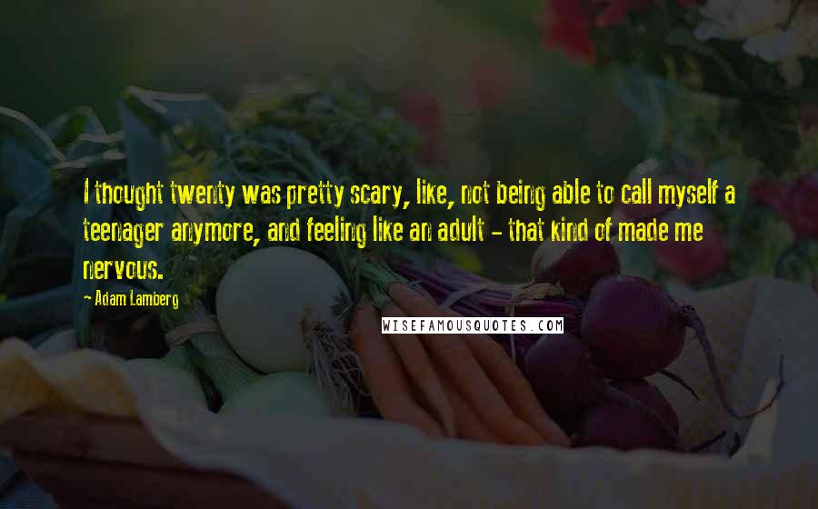 Adam Lamberg Quotes: I thought twenty was pretty scary, like, not being able to call myself a teenager anymore, and feeling like an adult - that kind of made me nervous.