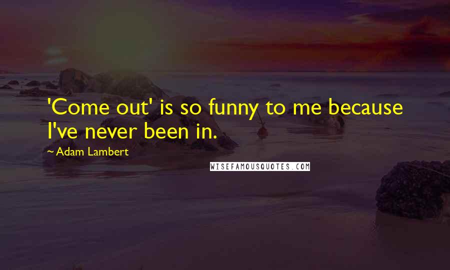 Adam Lambert Quotes: 'Come out' is so funny to me because I've never been in.