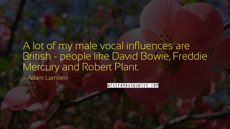 Adam Lambert Quotes: A lot of my male vocal influences are British - people like David Bowie, Freddie Mercury and Robert Plant.