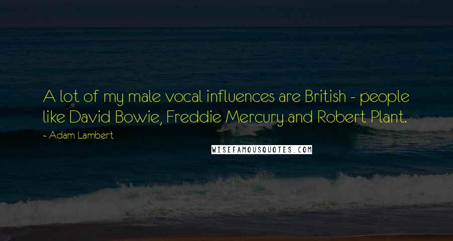 Adam Lambert Quotes: A lot of my male vocal influences are British - people like David Bowie, Freddie Mercury and Robert Plant.