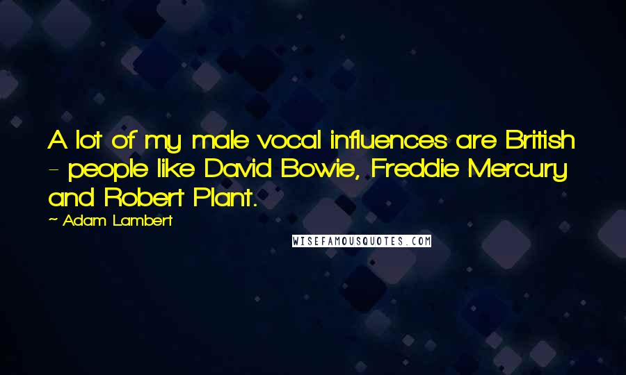 Adam Lambert Quotes: A lot of my male vocal influences are British - people like David Bowie, Freddie Mercury and Robert Plant.