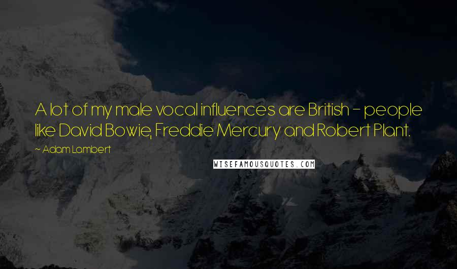 Adam Lambert Quotes: A lot of my male vocal influences are British - people like David Bowie, Freddie Mercury and Robert Plant.