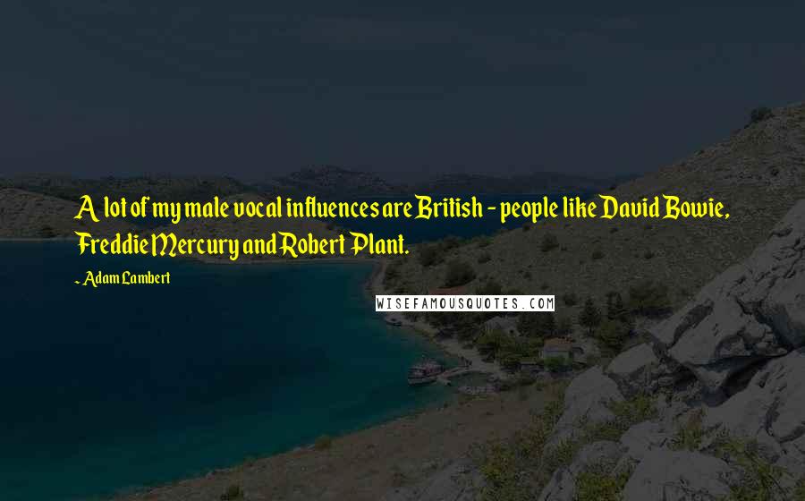 Adam Lambert Quotes: A lot of my male vocal influences are British - people like David Bowie, Freddie Mercury and Robert Plant.