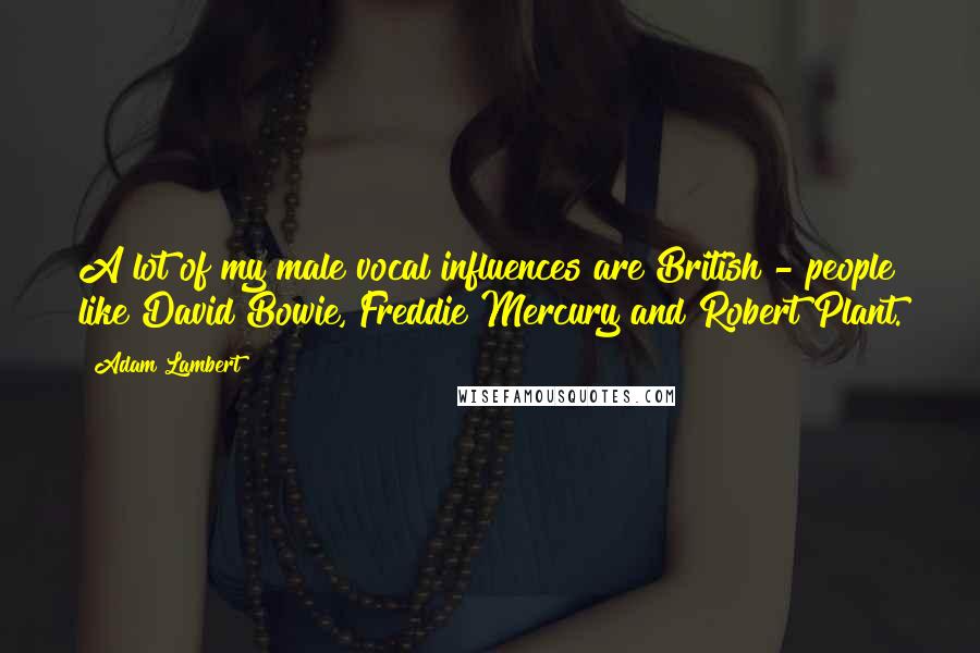 Adam Lambert Quotes: A lot of my male vocal influences are British - people like David Bowie, Freddie Mercury and Robert Plant.