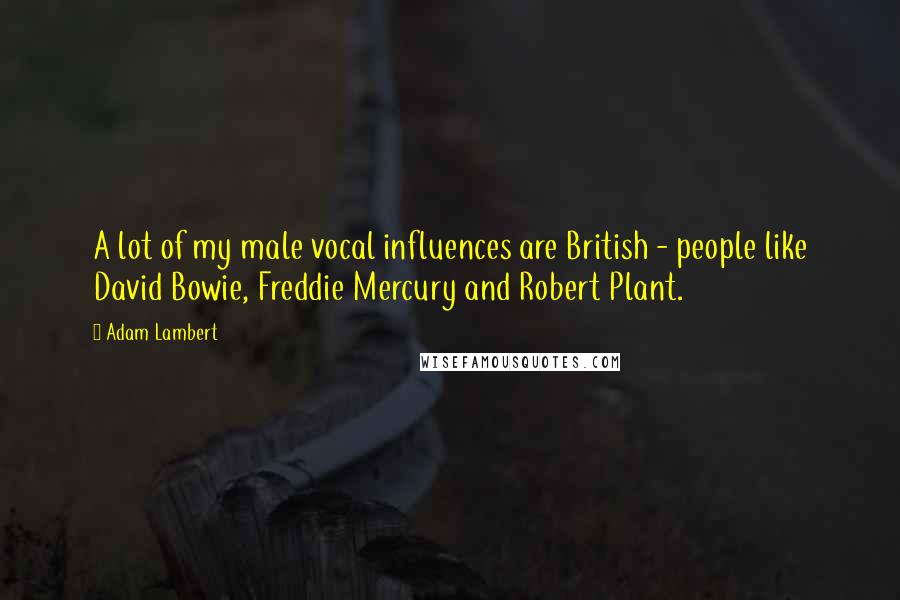 Adam Lambert Quotes: A lot of my male vocal influences are British - people like David Bowie, Freddie Mercury and Robert Plant.