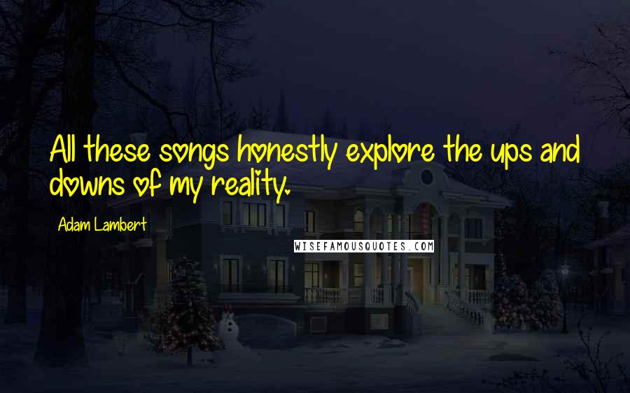 Adam Lambert Quotes: All these songs honestly explore the ups and downs of my reality.