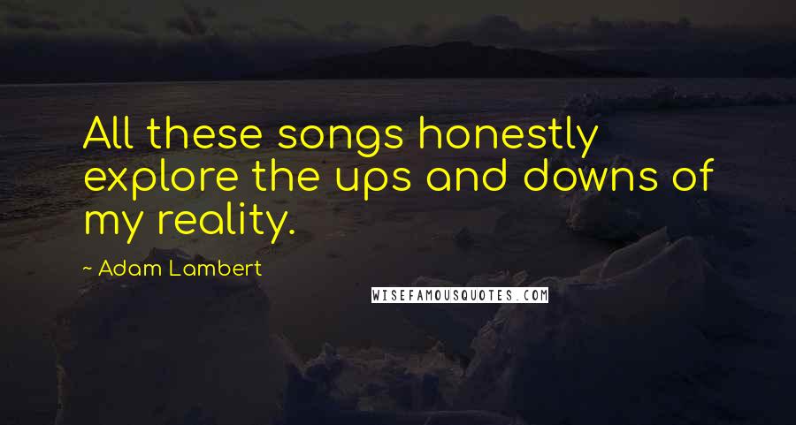 Adam Lambert Quotes: All these songs honestly explore the ups and downs of my reality.