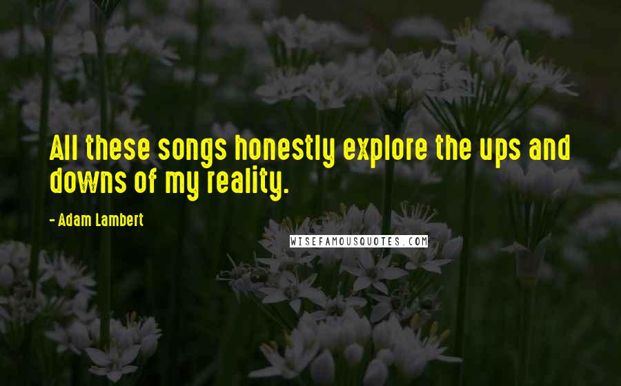 Adam Lambert Quotes: All these songs honestly explore the ups and downs of my reality.