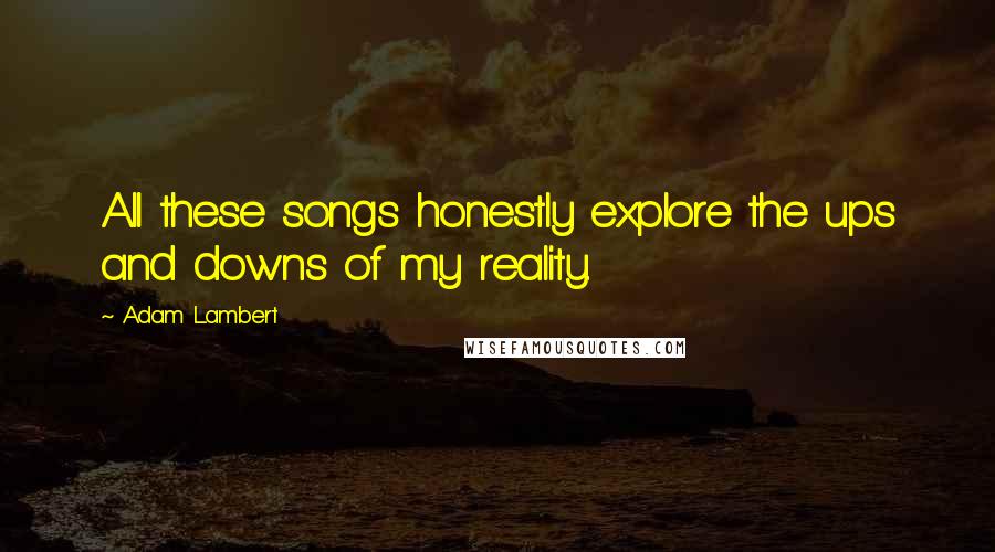 Adam Lambert Quotes: All these songs honestly explore the ups and downs of my reality.