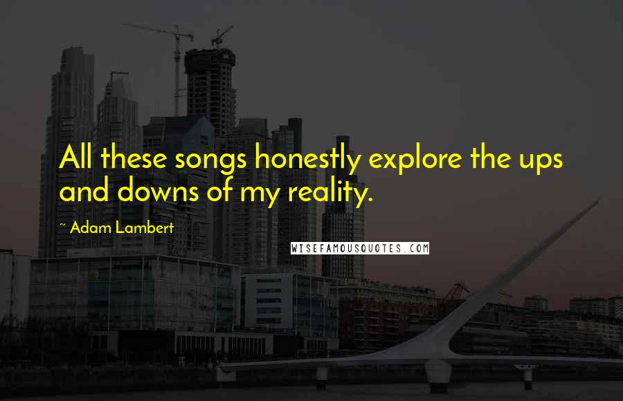 Adam Lambert Quotes: All these songs honestly explore the ups and downs of my reality.