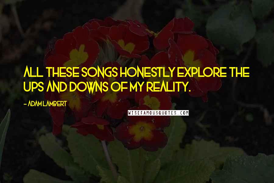 Adam Lambert Quotes: All these songs honestly explore the ups and downs of my reality.