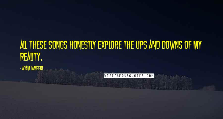 Adam Lambert Quotes: All these songs honestly explore the ups and downs of my reality.