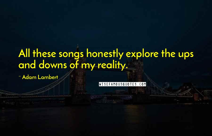 Adam Lambert Quotes: All these songs honestly explore the ups and downs of my reality.